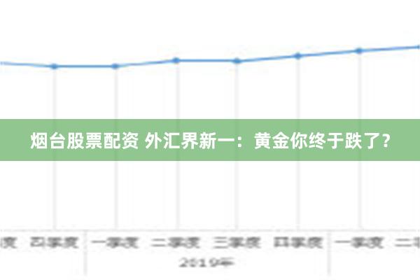 烟台股票配资 外汇界新一：黄金你终于跌了？