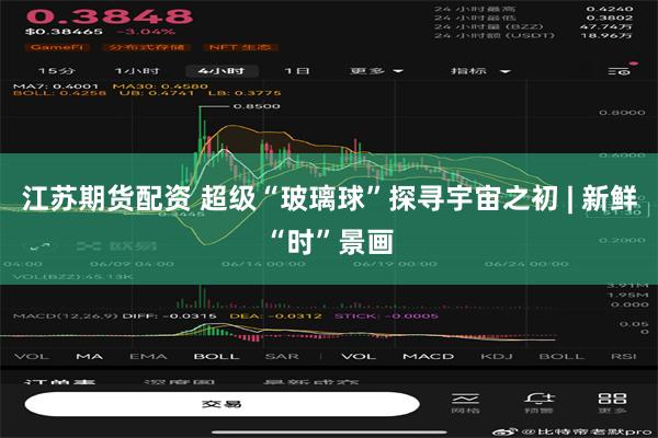 江苏期货配资 超级“玻璃球”探寻宇宙之初 | 新鲜“时”景画