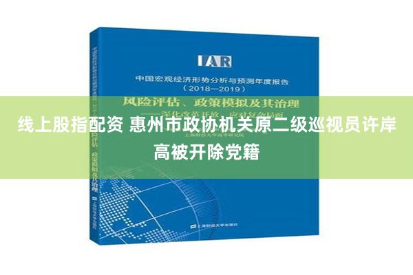 线上股指配资 惠州市政协机关原二级巡视员许岸高被开除党籍