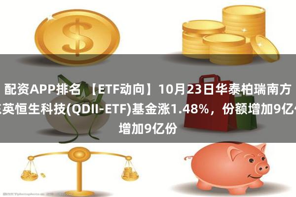 配资APP排名 【ETF动向】10月23日华泰柏瑞南方东英恒生科技(QDII-ETF)基金涨1.48%，份额增加9亿份