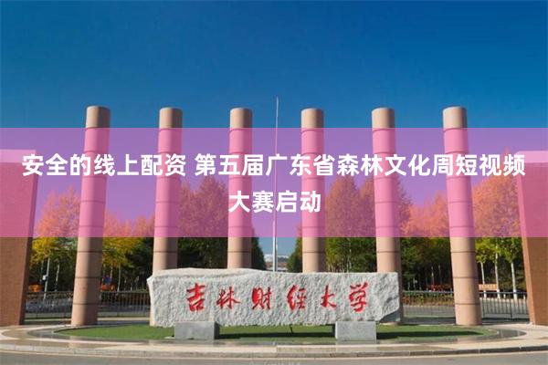 安全的线上配资 第五届广东省森林文化周短视频大赛启动