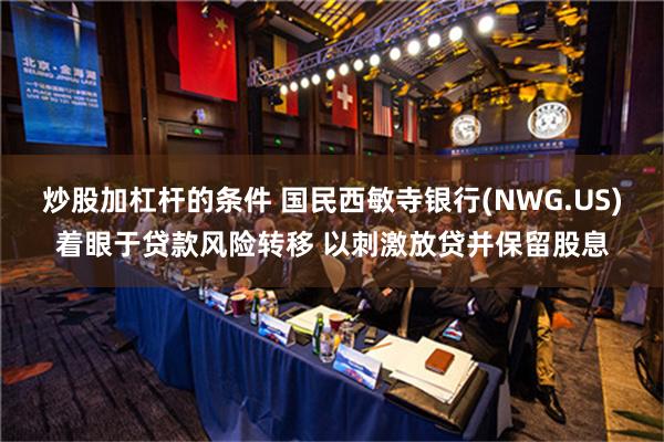 炒股加杠杆的条件 国民西敏寺银行(NWG.US)着眼于贷款风险转移 以刺激放贷并保留股息