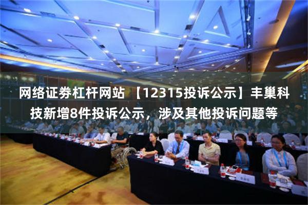 网络证劵杠杆网站 【12315投诉公示】丰巢科技新增8件投诉公示，涉及其他投诉问题等