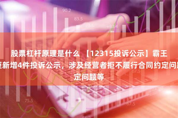 股票杠杆原理是什么 【12315投诉公示】霸王茶姬新增4件投诉公示，涉及经营者拒不履行合同约定问题等