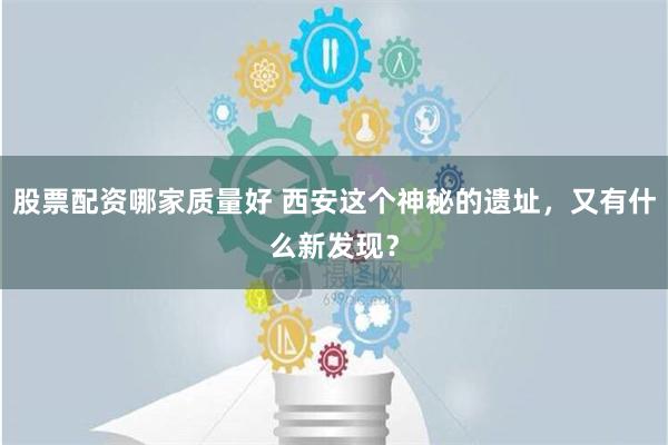 股票配资哪家质量好 西安这个神秘的遗址，又有什么新发现？