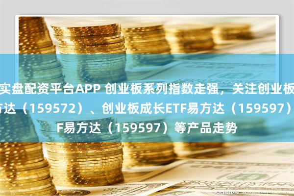 实盘配资平台APP 创业板系列指数走强，关注创业板200ETF易方达（159572）、创业板成长ETF易方达（159597）等产品走势