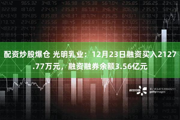 配资炒股爆仓 光明乳业：12月23日融资买入2127.77万元，融资融券余额3.56亿元