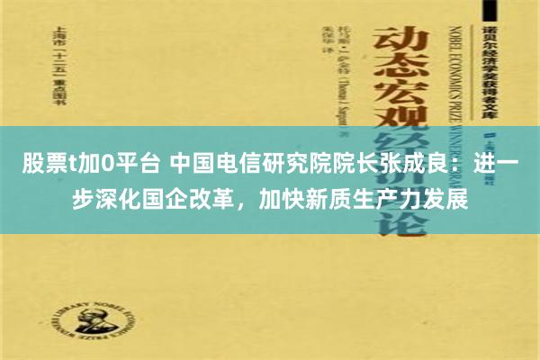 股票t加0平台 中国电信研究院院长张成良：进一步深化国企改革，加快新质生产力发展