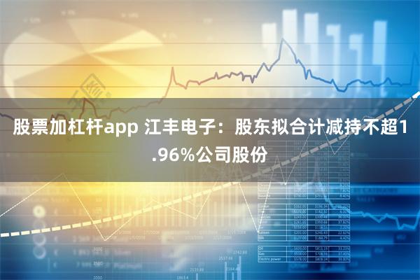 股票加杠杆app 江丰电子：股东拟合计减持不超1.96%公司股份