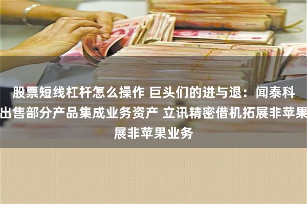 股票短线杠杆怎么操作 巨头们的进与退：闻泰科技拟出售部分产品集成业务资产 立讯精密借机拓展非苹果业务