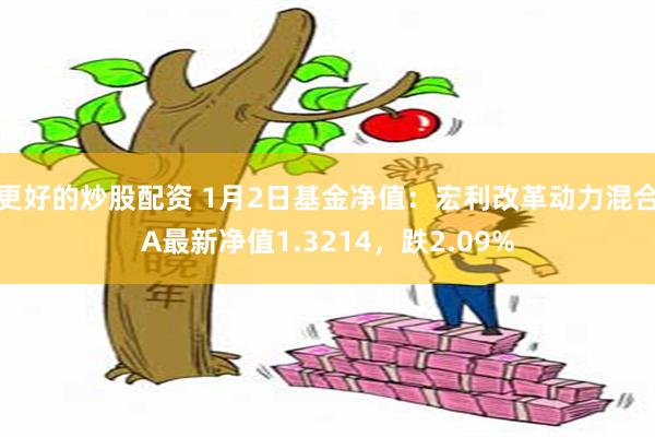 更好的炒股配资 1月2日基金净值：宏利改革动力混合A最新净值1.3214，跌2.09%