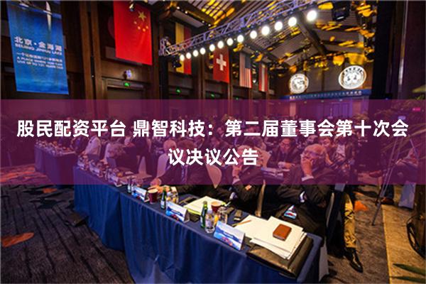 股民配资平台 鼎智科技：第二届董事会第十次会议决议公告