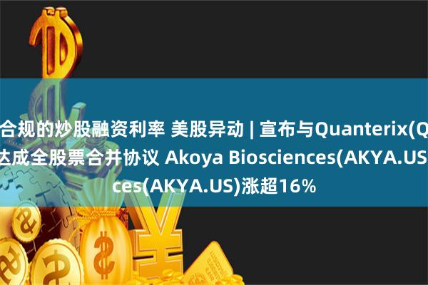 合规的炒股融资利率 美股异动 | 宣布与Quanterix(QTRX.US)达成全股票合并协议 Akoya Biosciences(AKYA.US)涨超16%