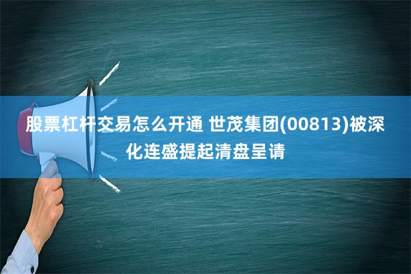 股票杠杆交易怎么开通 世茂集团(00813)被深化连盛提起清盘呈请