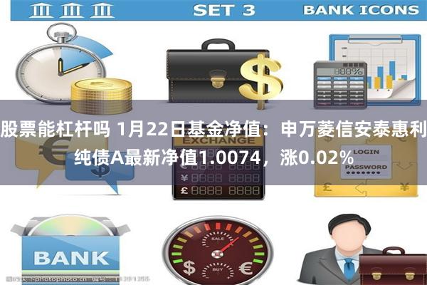 股票能杠杆吗 1月22日基金净值：申万菱信安泰惠利纯债A最新净值1.0074，涨0.02%