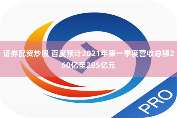 证券配资炒股 百度预计2021年第一季度营收总额260亿至285亿元