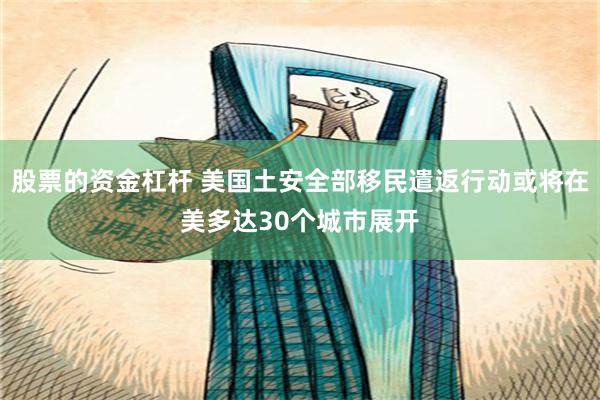 股票的资金杠杆 美国土安全部移民遣返行动或将在美多达30个城市展开