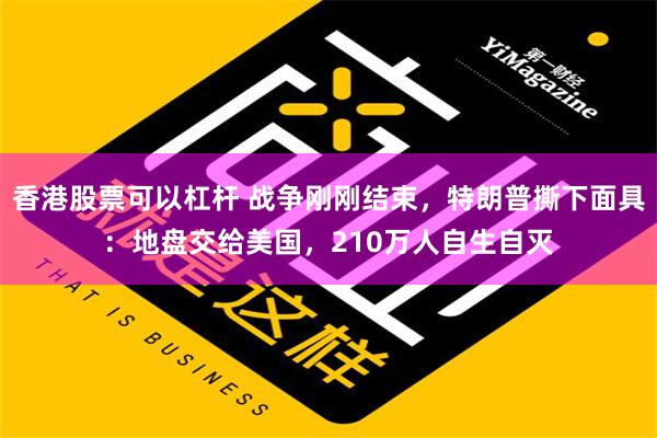 香港股票可以杠杆 战争刚刚结束，特朗普撕下面具：地盘交给美国，210万人自生自灭