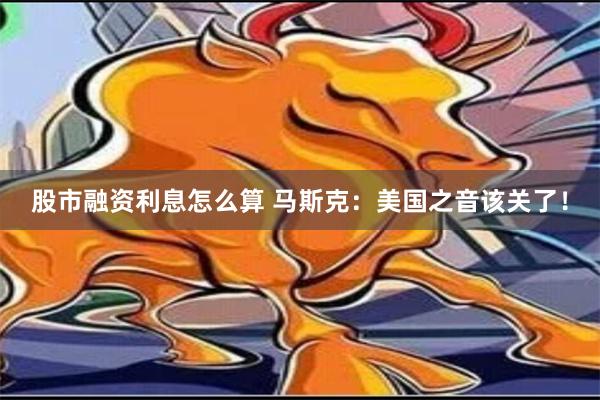 股市融资利息怎么算 马斯克：美国之音该关了！