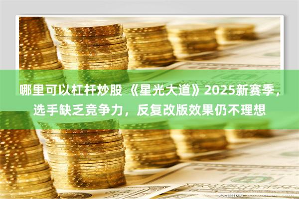 哪里可以杠杆炒股 《星光大道》2025新赛季，选手缺乏竞争力，反复改版效果仍不理想